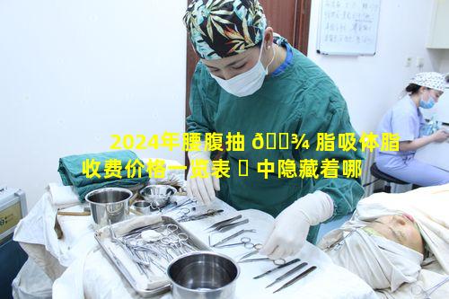 2024年腰腹抽 🌾 脂吸体脂收费价格一览表 ☘ 中隐藏着哪些秘密
